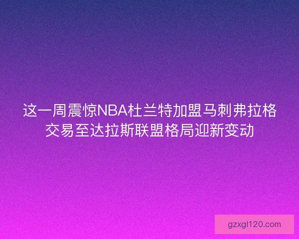 这一周震惊NBA杜兰特加盟马刺弗拉格交易至达拉斯联盟格局迎新变动