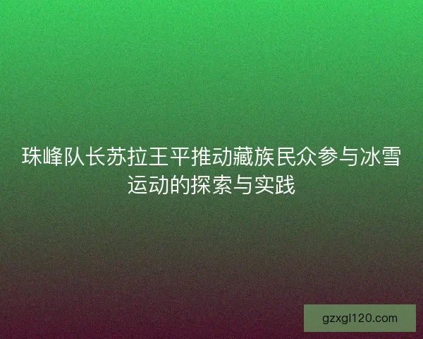 珠峰队长苏拉王平推动藏族民众参与冰雪运动的探索与实践
