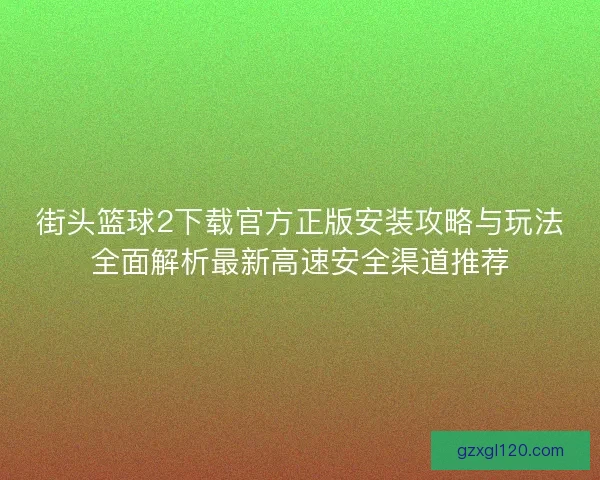 街头篮球2下载官方正版安装攻略与玩法全面解析最新高速安全渠道推荐