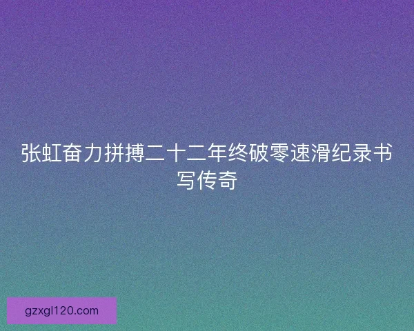 张虹奋力拼搏二十二年终破零速滑纪录书写传奇